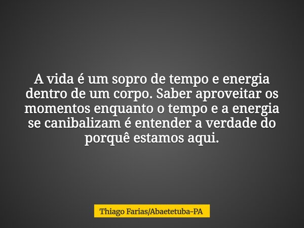 A vida é um sopro de tempo e energia dentro de um corpo. Saber aproveitar os momentos enquanto o tempo e a energia se canibalizam é entender a verdade do porquê... Frase de Thiago FariasAbaetetuba-PA.