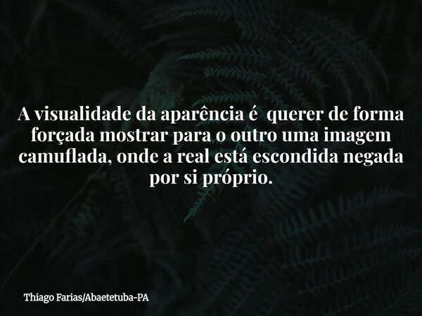 A visualidade da aparência é querer de forma forçada mostrar para o outro uma imagem camuflada, onde a real está escondida negada por si próprio.... Frase de Thiago FariasAbaetetuba-PA.