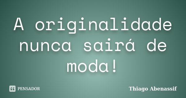 A originalidade nunca sairá de moda!... Frase de Thiago Abenassif.