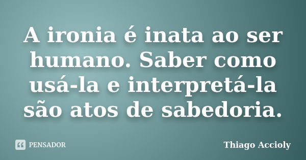 A ironia é inata ao ser humano. Saber como usá-la e interpretá-la são atos de sabedoria.... Frase de Thiago Accioly.