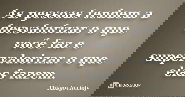 As pessoas tendem a desvalorizar o que você faz e supervalorizar o que elas fazem.... Frase de Thiago Accioly.