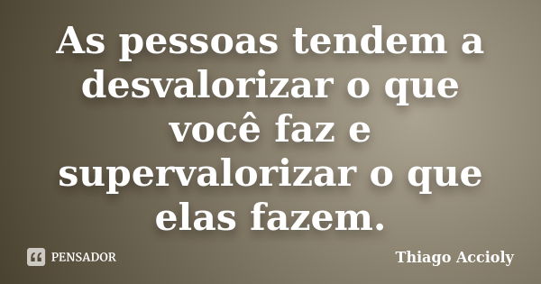 As pessoas tendem a desvalorizar o que você faz e supervalorizar o que elas fazem.... Frase de Thiago Accioly.