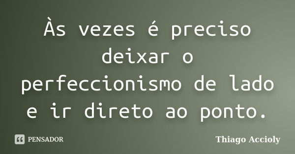 Às vezes é preciso deixar o perfeccionismo de lado e ir direto ao ponto.... Frase de Thiago Accioly.