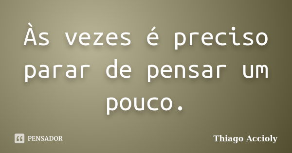 Às vezes é preciso parar de pensar um pouco.... Frase de Thiago Accioly.