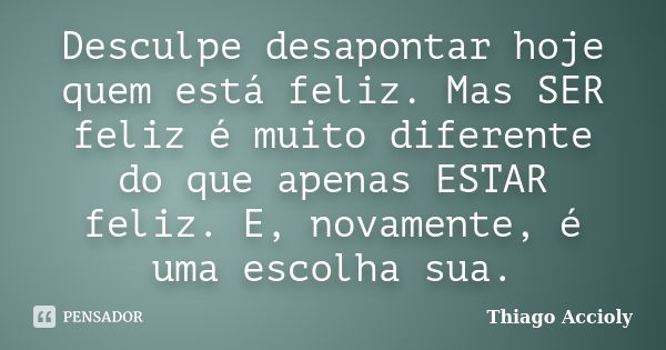 Desculpe desapontar hoje quem está feliz. Mas SER feliz é muito diferente do que apenas ESTAR feliz. E, novamente, é uma escolha sua.... Frase de Thiago Accioly.