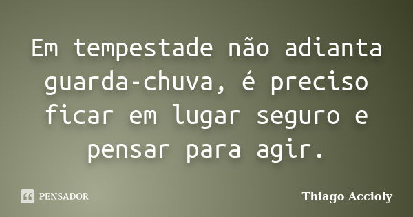 Em tempestade não adianta guarda-chuva, é preciso ficar em lugar seguro e pensar para agir.... Frase de Thiago Accioly.