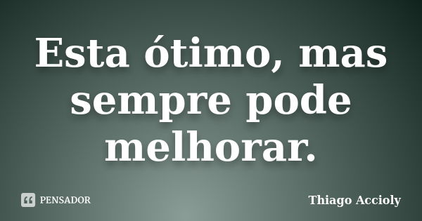 Esta ótimo, mas sempre pode melhorar.... Frase de Thiago Accioly.