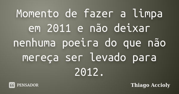 Momento de fazer a limpa em 2011 e não deixar nenhuma poeira do que não mereça ser levado para 2012.... Frase de Thiago Accioly.