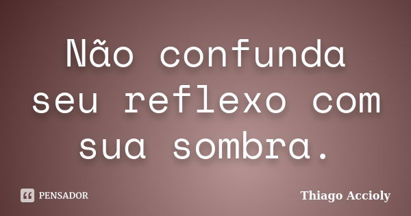 Não confunda seu reflexo com sua sombra.... Frase de Thiago Accioly.