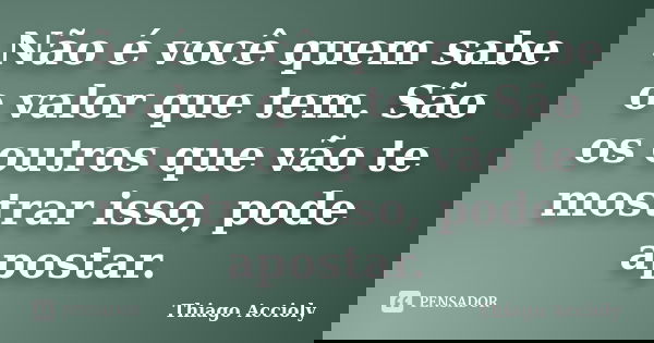 Não é você quem sabe o valor que tem. São os outros que vão te mostrar isso, pode apostar.... Frase de Thiago Accioly.