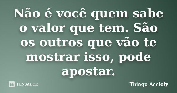 Não é você quem sabe o valor que tem. São os outros que vão te mostrar isso, pode apostar.... Frase de Thiago Accioly.