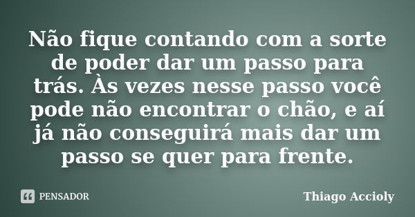 Não fique contando com a sorte de poder dar um passo para trás. Às vezes nesse passo você pode não encontrar o chão, e aí já não conseguirá mais dar um passo se... Frase de Thiago Accioly.