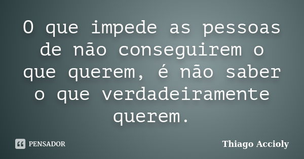 O que impede as pessoas de não conseguirem o que querem, é não saber o que verdadeiramente querem.... Frase de Thiago Accioly.