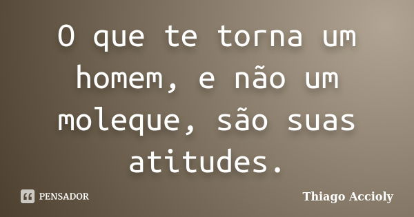 O que te torna um homem, e não um moleque, são suas atitudes.... Frase de Thiago Accioly.