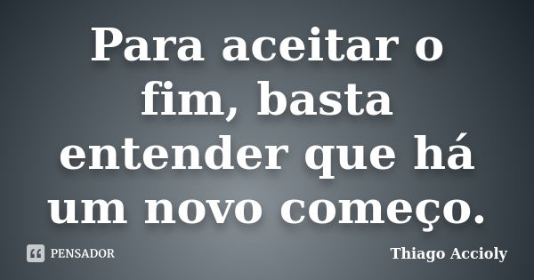 Para aceitar o fim, basta entender que há um novo começo.... Frase de Thiago Accioly.