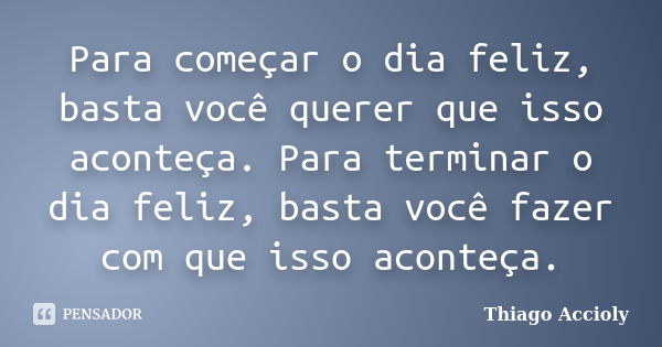 Para começar o dia feliz, basta você querer que isso aconteça. Para terminar o dia feliz, basta você fazer com que isso aconteça.... Frase de Thiago Accioly.