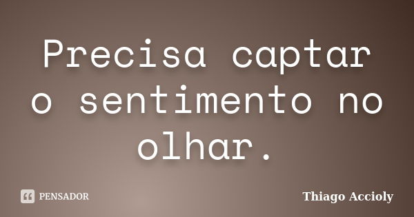 Precisa captar o sentimento no olhar.... Frase de Thiago Accioly.