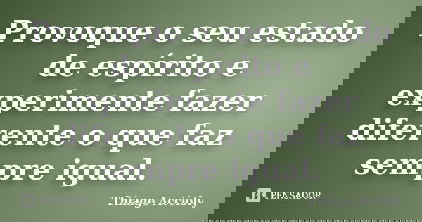 Provoque o seu estado de espírito e experimente fazer diferente o que faz sempre igual.... Frase de Thiago Accioly.