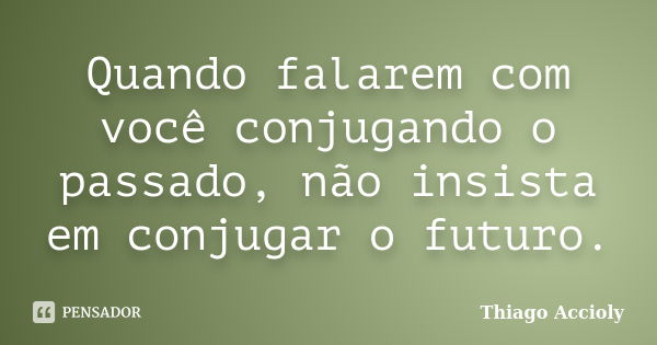 Quando falarem com você conjugando o passado, não insista em conjugar o futuro.... Frase de Thiago Accioly.