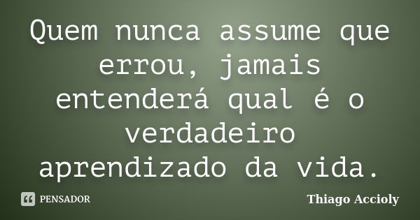 Quem nunca assume que errou, jamais entenderá qual é o verdadeiro aprendizado da vida.... Frase de Thiago Accioly.