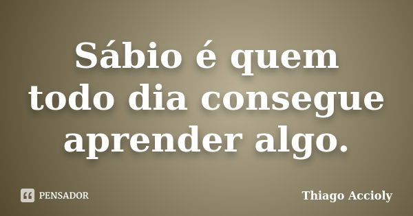 Sábio é quem todo dia consegue aprender algo.... Frase de Thiago Accioly.