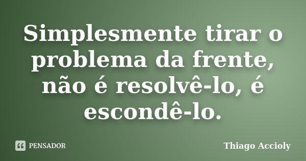 Simplesmente tirar o problema da frente, não é resolvê-lo, é escondê-lo.... Frase de Thiago Accioly.