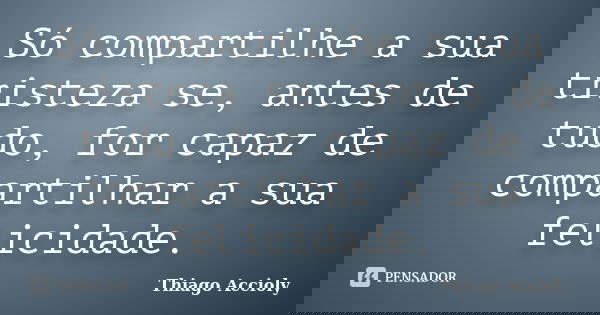 Só compartilhe a sua tristeza se, antes de tudo, for capaz de compartilhar a sua felicidade.... Frase de Thiago Accioly.