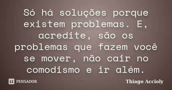 Só há soluções porque existem problemas. E, acredite, são os problemas que fazem você se mover, não cair no comodismo e ir além.... Frase de Thiago Accioly.