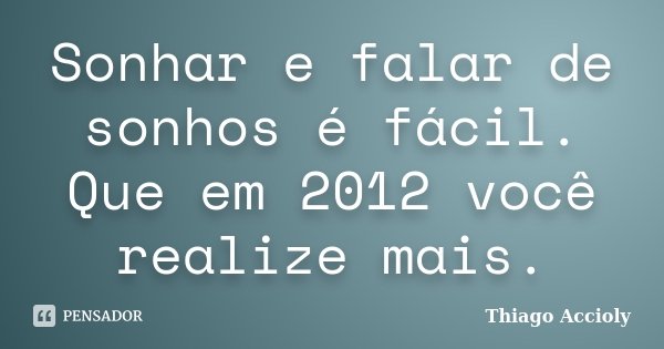 Sonhar e falar de sonhos é fácil. Que em 2012 você realize mais.... Frase de Thiago Accioly.