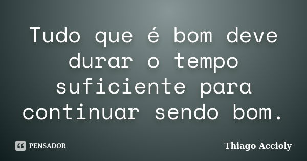 Tudo que é bom deve durar o tempo suficiente para continuar sendo bom.... Frase de Thiago Accioly.