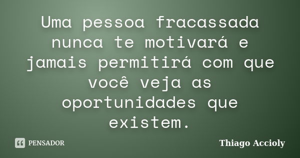 Uma pessoa fracassada nunca te motivará e jamais permitirá com que você veja as oportunidades que existem.... Frase de Thiago Accioly.