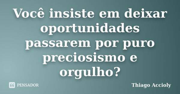 Você insiste em deixar oportunidades passarem por puro preciosismo e orgulho?... Frase de Thiago Accioly.