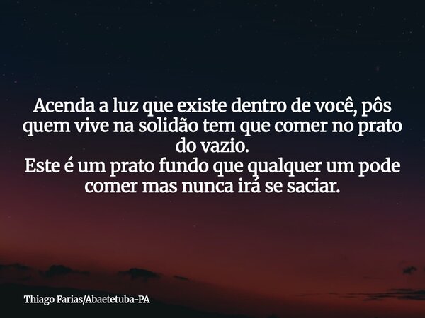 Acenda a luz que existe dentro de você, pôs quem vive na solidão tem que comer no prato do vazio. Este é um prato fundo que qualquer um pode comer mas nunca irá... Frase de Thiago FariasAbaetetuba-PA.