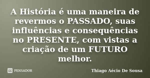 A História é uma maneira de revermos o PASSADO, suas influências e consequências no PRESENTE, com vistas a criação de um FUTURO melhor.... Frase de Thiago Aécio de Sousa.