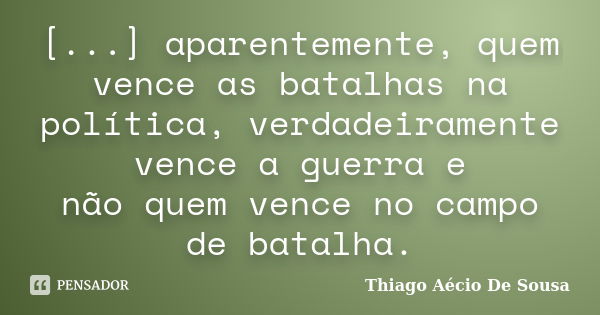 [...] aparentemente, quem vence as batalhas na política, verdadeiramente vence a guerra e não quem vence no campo de batalha.... Frase de Thiago Aécio de Sousa.