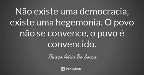 Não existe uma democracia, existe uma hegemonia. O povo não se convence, o povo é convencido.... Frase de Thiago Aécio de Sousa.