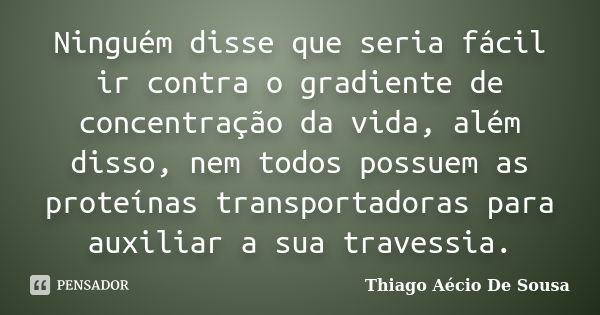 Ninguém disse que seria fácil ir contra o gradiente de concentração da vida, além disso, nem todos possuem as proteínas transportadoras para auxiliar a sua trav... Frase de Thiago Aécio de Sousa.