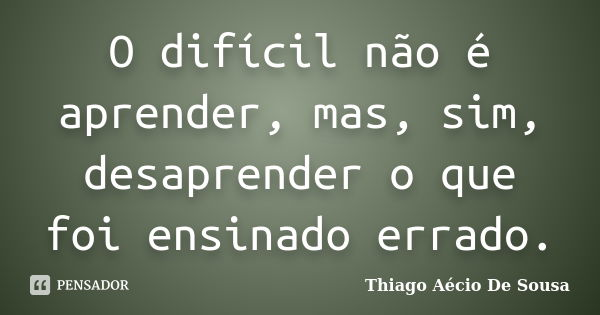 O difícil não é aprender, mas, sim, desaprender o que foi ensinado errado.... Frase de Thiago Aécio de Sousa.
