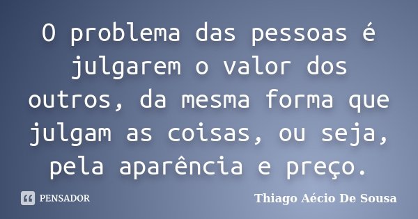 O problema das pessoas é julgarem o valor dos outros, da mesma forma que julgam as coisas, ou seja, pela aparência e preço.... Frase de Thiago Aécio de Sousa.