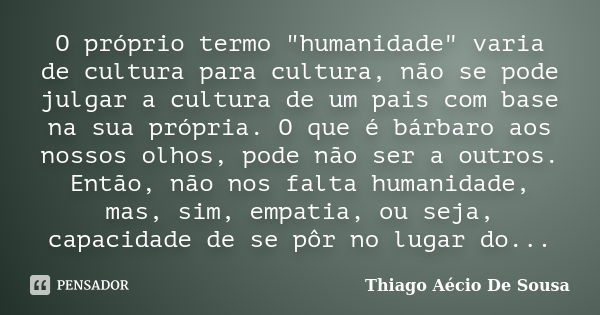 O próprio termo "humanidade" varia de cultura para cultura, não se pode julgar a cultura de um pais com base na sua própria. O que é bárbaro aos nosso... Frase de Thiago Aécio de Sousa.