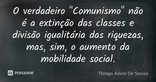 O verdadeiro "Comunismo" não é a extinção das classes e divisão igualitária das riquezas, mas, sim, o aumento da mobilidade social.... Frase de Thiago Aécio de Sousa.