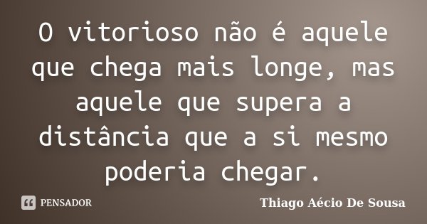 O vitorioso não é aquele que chega mais longe, mas aquele que supera a distância que a si mesmo poderia chegar.... Frase de Thiago Aécio de Sousa.