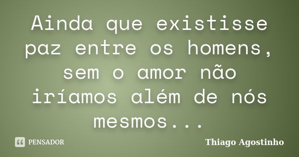 Ainda que existisse paz entre os homens, sem o amor não iríamos além de nós mesmos...... Frase de Thiago Agostinho.