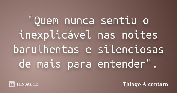 "Quem nunca sentiu o inexplicável nas noites barulhentas e silenciosas de mais para entender".... Frase de Thiago Alcantara.