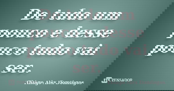 De tudo um pouco e desse pouco tudo vai ser.... Frase de Thiago Alex Domingos.
