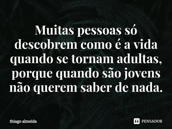 ⁠Muitas pessoas só descobrem como é a vida quando se tornam adultas, porque quando são jovens não querem saber de nada.... Frase de thiago almeida.