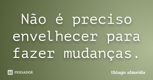 Não é preciso envelhecer para fazer mudanças.... Frase de Thiago Almeida.