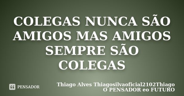 COLEGAS NUNCA SÃO AMIGOS MAS AMIGOS SEMPRE SÃO COLEGAS... Frase de Thiago Alves  Thiagosilvaoficial2102Thiago O PENSADOR eo FUTURO.