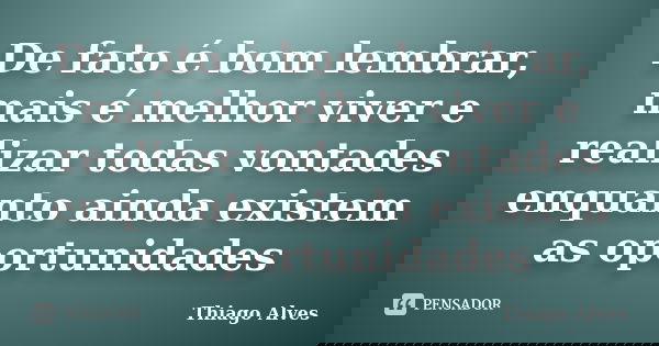 De fato é bom lembrar, mais é melhor viver e realizar todas vontades enquanto ainda existem as oportunidades... Frase de Thiago Alves.