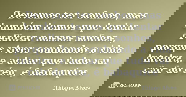 Devemos ter sonhos, mas também temos que tentar realizar nossos sonhos, porque viver sonhando a vida inteira, e achar que tudo vai cair do céu, é babaquice... Frase de Thiago Alves.
